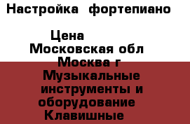 Настройка  фортепиано › Цена ­ 2 500 - Московская обл., Москва г. Музыкальные инструменты и оборудование » Клавишные   